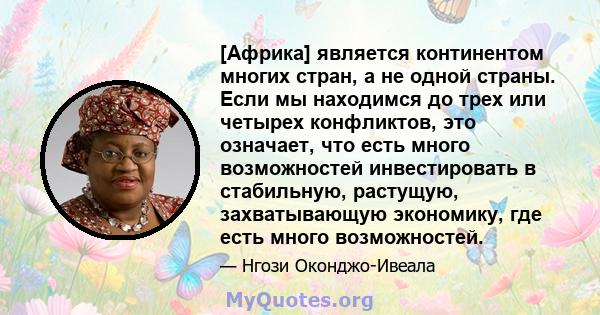 [Африка] является континентом многих стран, а не одной страны. Если мы находимся до трех или четырех конфликтов, это означает, что есть много возможностей инвестировать в стабильную, растущую, захватывающую экономику,