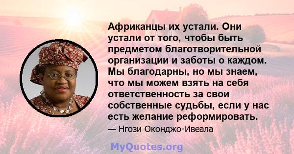 Африканцы их устали. Они устали от того, чтобы быть предметом благотворительной организации и заботы о каждом. Мы благодарны, но мы знаем, что мы можем взять на себя ответственность за свои собственные судьбы, если у