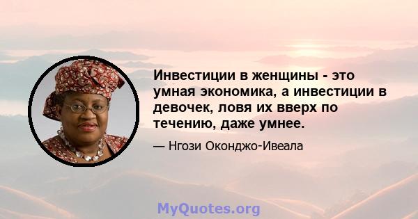 Инвестиции в женщины - это умная экономика, а инвестиции в девочек, ловя их вверх по течению, даже умнее.