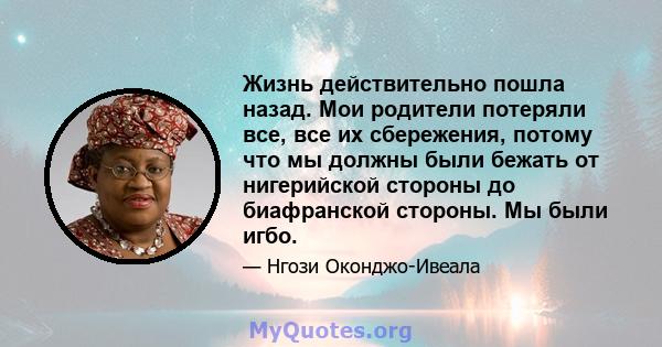 Жизнь действительно пошла назад. Мои родители потеряли все, все их сбережения, потому что мы должны были бежать от нигерийской стороны до биафранской стороны. Мы были игбо.