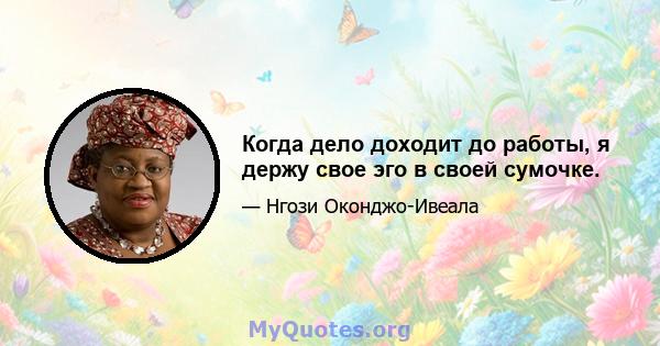 Когда дело доходит до работы, я держу свое эго в своей сумочке.