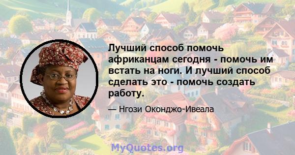 Лучший способ помочь африканцам сегодня - помочь им встать на ноги. И лучший способ сделать это - помочь создать работу.