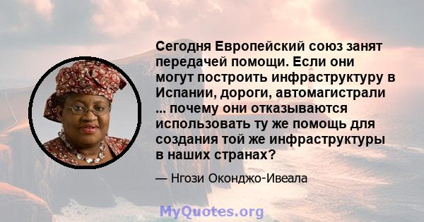 Сегодня Европейский союз занят передачей помощи. Если они могут построить инфраструктуру в Испании, дороги, автомагистрали ... почему они отказываются использовать ту же помощь для создания той же инфраструктуры в наших 