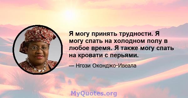 Я могу принять трудности. Я могу спать на холодном полу в любое время. Я также могу спать на кровати с перьями.