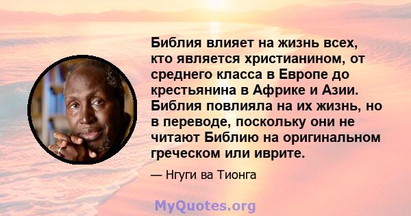 Библия влияет на жизнь всех, кто является христианином, от среднего класса в Европе до крестьянина в Африке и Азии. Библия повлияла на их жизнь, но в переводе, поскольку они не читают Библию на оригинальном греческом