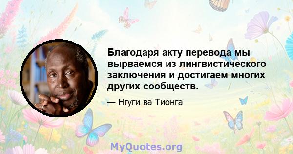 Благодаря акту перевода мы вырваемся из лингвистического заключения и достигаем многих других сообществ.