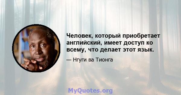 Человек, который приобретает английский, имеет доступ ко всему, что делает этот язык.