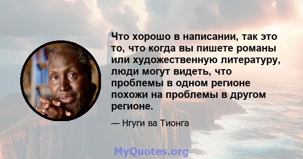 Что хорошо в написании, так это то, что когда вы пишете романы или художественную литературу, люди могут видеть, что проблемы в одном регионе похожи на проблемы в другом регионе.