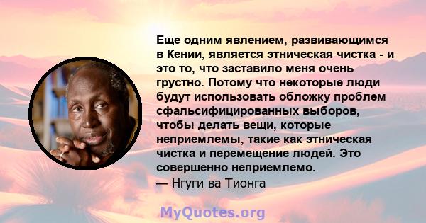 Еще одним явлением, развивающимся в Кении, является этническая чистка - и это то, что заставило меня очень грустно. Потому что некоторые люди будут использовать обложку проблем сфальсифицированных выборов, чтобы делать