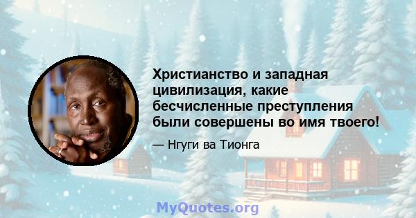 Христианство и западная цивилизация, какие бесчисленные преступления были совершены во имя твоего!