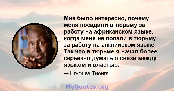 Мне было интересно, почему меня посадили в тюрьму за работу на африканском языке, когда меня не попали в тюрьму за работу на английском языке. Так что в тюрьме я начал более серьезно думать о связи между языком и