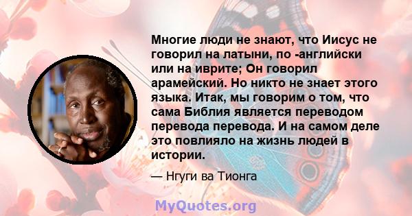 Многие люди не знают, что Иисус не говорил на латыни, по -английски или на иврите; Он говорил арамейский. Но никто не знает этого языка. Итак, мы говорим о том, что сама Библия является переводом перевода перевода. И на 