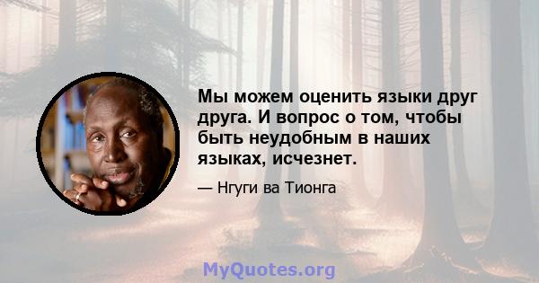 Мы можем оценить языки друг друга. И вопрос о том, чтобы быть неудобным в наших языках, исчезнет.