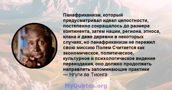 Панафриканизм, который предусматривал идеал целостности, постепенно сокращалось до размера континента, затем нации, региона, этноса, клана и даже деревни в некоторых случаях, но панафриканизм не пережил свою миссию