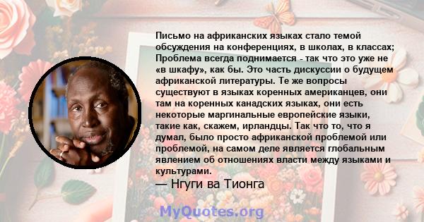 Письмо на африканских языках стало темой обсуждения на конференциях, в школах, в классах; Проблема всегда поднимается - так что это уже не «в шкафу», как бы. Это часть дискуссии о будущем африканской литературы. Те же