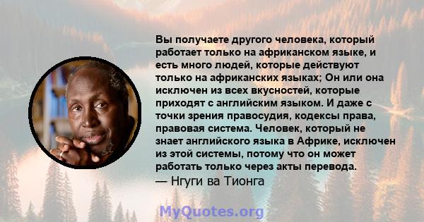 Вы получаете другого человека, который работает только на африканском языке, и есть много людей, которые действуют только на африканских языках; Он или она исключен из всех вкусностей, которые приходят с английским