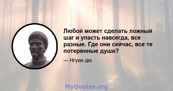 Любой может сделать ложный шаг и упасть навсегда, все разные. Где они сейчас, все те потерянные души?