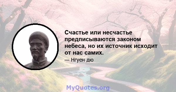 Счастье или несчастье предписываются законом небеса, но их источник исходит от нас самих.