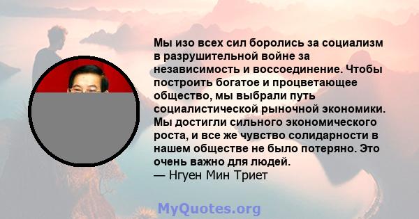 Мы изо всех сил боролись за социализм в разрушительной войне за независимость и воссоединение. Чтобы построить богатое и процветающее общество, мы выбрали путь социалистической рыночной экономики. Мы достигли сильного