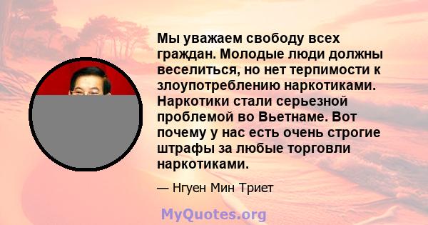 Мы уважаем свободу всех граждан. Молодые люди должны веселиться, но нет терпимости к злоупотреблению наркотиками. Наркотики стали серьезной проблемой во Вьетнаме. Вот почему у нас есть очень строгие штрафы за любые