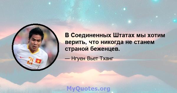 В Соединенных Штатах мы хотим верить, что никогда не станем страной беженцев.