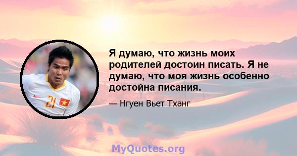 Я думаю, что жизнь моих родителей достоин писать. Я не думаю, что моя жизнь особенно достойна писания.