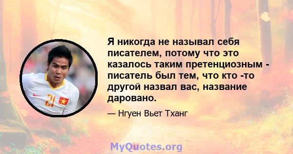 Я никогда не называл себя писателем, потому что это казалось таким претенциозным - писатель был тем, что кто -то другой назвал вас, название даровано.