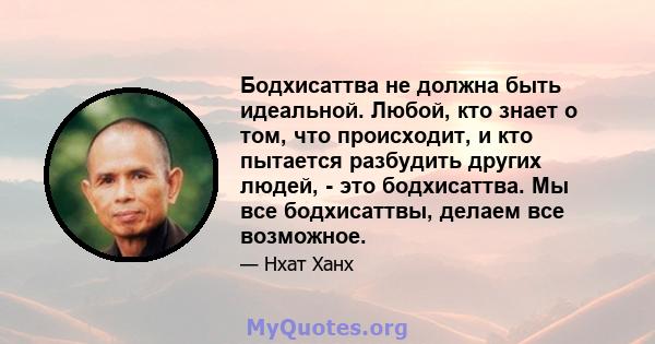 Бодхисаттва не должна быть идеальной. Любой, кто знает о том, что происходит, и кто пытается разбудить других людей, - это бодхисаттва. Мы все бодхисаттвы, делаем все возможное.