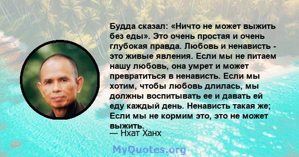 Будда сказал: «Ничто не может выжить без еды». Это очень простая и очень глубокая правда. Любовь и ненависть - это живые явления. Если мы не питаем нашу любовь, она умрет и может превратиться в ненависть. Если мы хотим, 