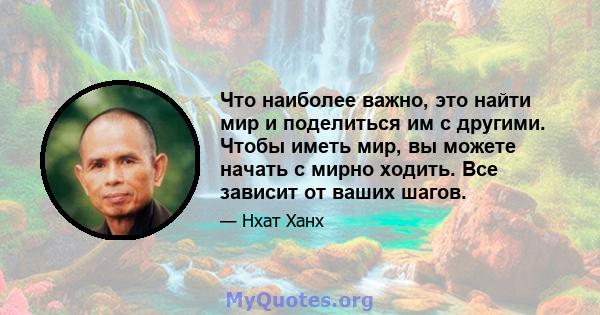 Что наиболее важно, это найти мир и поделиться им с другими. Чтобы иметь мир, вы можете начать с мирно ходить. Все зависит от ваших шагов.