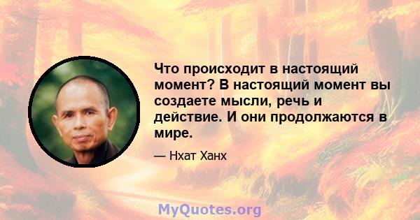 Что происходит в настоящий момент? В настоящий момент вы создаете мысли, речь и действие. И они продолжаются в мире.