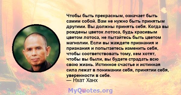 Чтобы быть прекрасным, означает быть самим собой. Вам не нужно быть принятым другими. Вы должны принять себя. Когда вы рождены цветок лотоса, будь красивым цветом лотоса, не пытайтесь быть цветом магнолии. Если вы