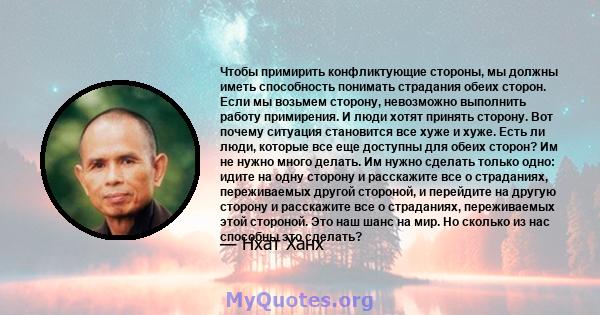 Чтобы примирить конфликтующие стороны, мы должны иметь способность понимать страдания обеих сторон. Если мы возьмем сторону, невозможно выполнить работу примирения. И люди хотят принять сторону. Вот почему ситуация