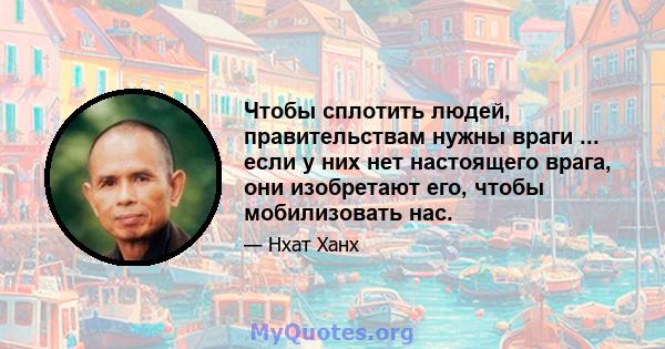 Чтобы сплотить людей, правительствам нужны враги ... если у них нет настоящего врага, они изобретают его, чтобы мобилизовать нас.