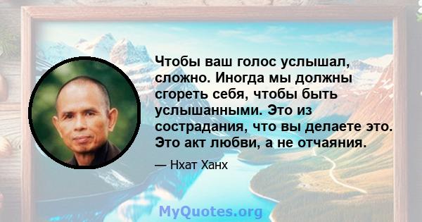 Чтобы ваш голос услышал, сложно. Иногда мы должны сгореть себя, чтобы быть услышанными. Это из сострадания, что вы делаете это. Это акт любви, а не отчаяния.