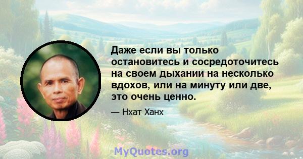 Даже если вы только остановитесь и сосредоточитесь на своем дыхании на несколько вдохов, или на минуту или две, это очень ценно.