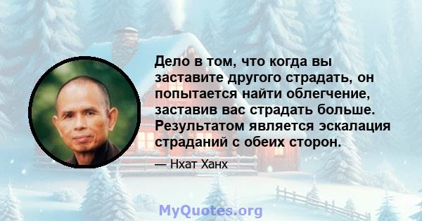 Дело в том, что когда вы заставите другого страдать, он попытается найти облегчение, заставив вас страдать больше. Результатом является эскалация страданий с обеих сторон.