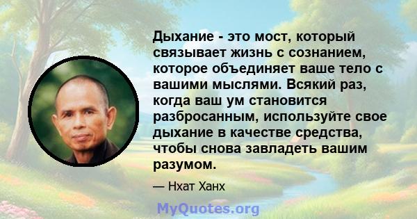 Дыхание - это мост, который связывает жизнь с сознанием, которое объединяет ваше тело с вашими мыслями. Всякий раз, когда ваш ум становится разбросанным, используйте свое дыхание в качестве средства, чтобы снова