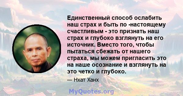 Единственный способ ослабить наш страх и быть по -настоящему счастливым - это признать наш страх и глубоко взглянуть на его источник. Вместо того, чтобы пытаться сбежать от нашего страха, мы можем пригласить это на наше 