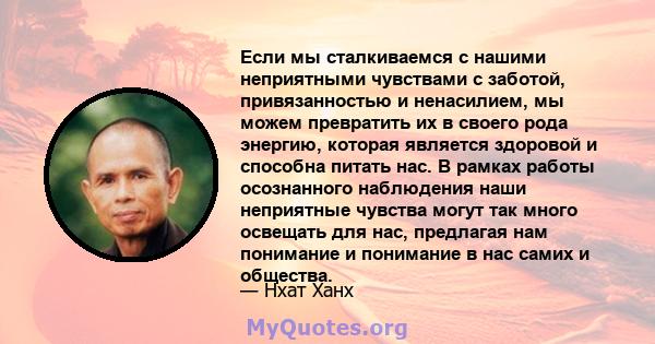 Если мы сталкиваемся с нашими неприятными чувствами с заботой, привязанностью и ненасилием, мы можем превратить их в своего рода энергию, которая является здоровой и способна питать нас. В рамках работы осознанного