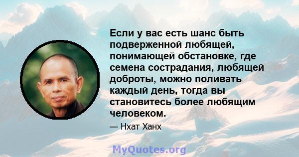 Если у вас есть шанс быть подверженной любящей, понимающей обстановке, где семена сострадания, любящей доброты, можно поливать каждый день, тогда вы становитесь более любящим человеком.