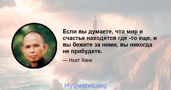 Если вы думаете, что мир и счастье находятся где -то еще, и вы бежите за ними, вы никогда не прибудете.