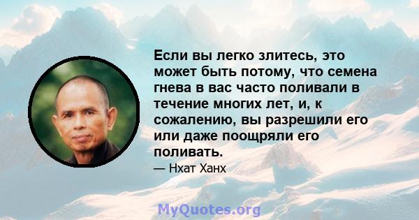 Если вы легко злитесь, это может быть потому, что семена гнева в вас часто поливали в течение многих лет, и, к сожалению, вы разрешили его или даже поощряли его поливать.