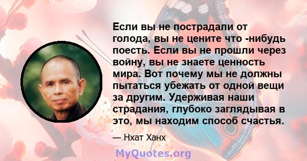 Если вы не пострадали от голода, вы не цените что -нибудь поесть. Если вы не прошли через войну, вы не знаете ценность мира. Вот почему мы не должны пытаться убежать от одной вещи за другим. Удерживая наши страдания,