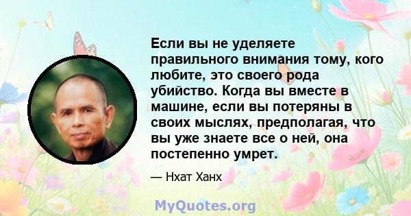 Если вы не уделяете правильного внимания тому, кого любите, это своего рода убийство. Когда вы вместе в машине, если вы потеряны в своих мыслях, предполагая, что вы уже знаете все о ней, она постепенно умрет.