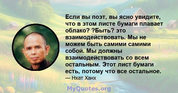 Если вы поэт, вы ясно увидите, что в этом листе бумаги плавает облако? ?Быть? это взаимодействовать. Мы не можем быть самими самими собой. Мы должны взаимодействовать со всем остальным. Этот лист бумаги есть, потому что 