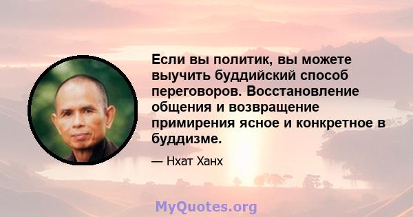 Если вы политик, вы можете выучить буддийский способ переговоров. Восстановление общения и возвращение примирения ясное и конкретное в буддизме.