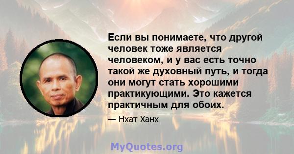 Если вы понимаете, что другой человек тоже является человеком, и у вас есть точно такой же духовный путь, и тогда они могут стать хорошими практикующими. Это кажется практичным для обоих.