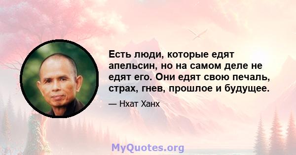 Есть люди, которые едят апельсин, но на самом деле не едят его. Они едят свою печаль, страх, гнев, прошлое и будущее.