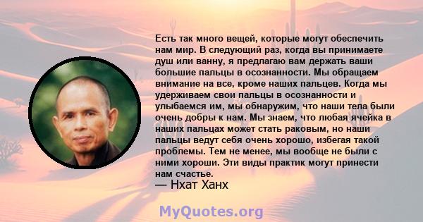 Есть так много вещей, которые могут обеспечить нам мир. В следующий раз, когда вы принимаете душ или ванну, я предлагаю вам держать ваши большие пальцы в осознанности. Мы обращаем внимание на все, кроме наших пальцев.